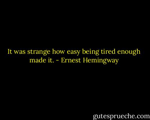 It was strange how easy being tired enough made it. - Ernest Hemingway