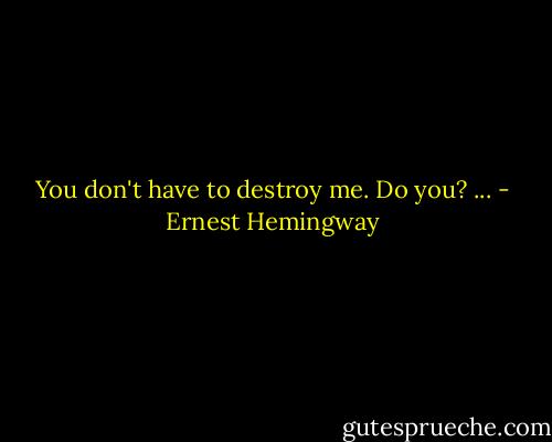 You don't have to destroy me. Do you? ... - Ernest Hemingway