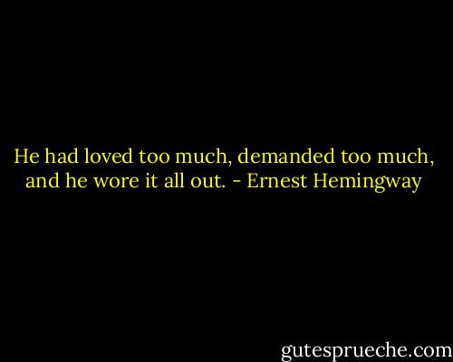 He had loved too much, demanded too much, and he wore it all out. - Ernest Hemingway