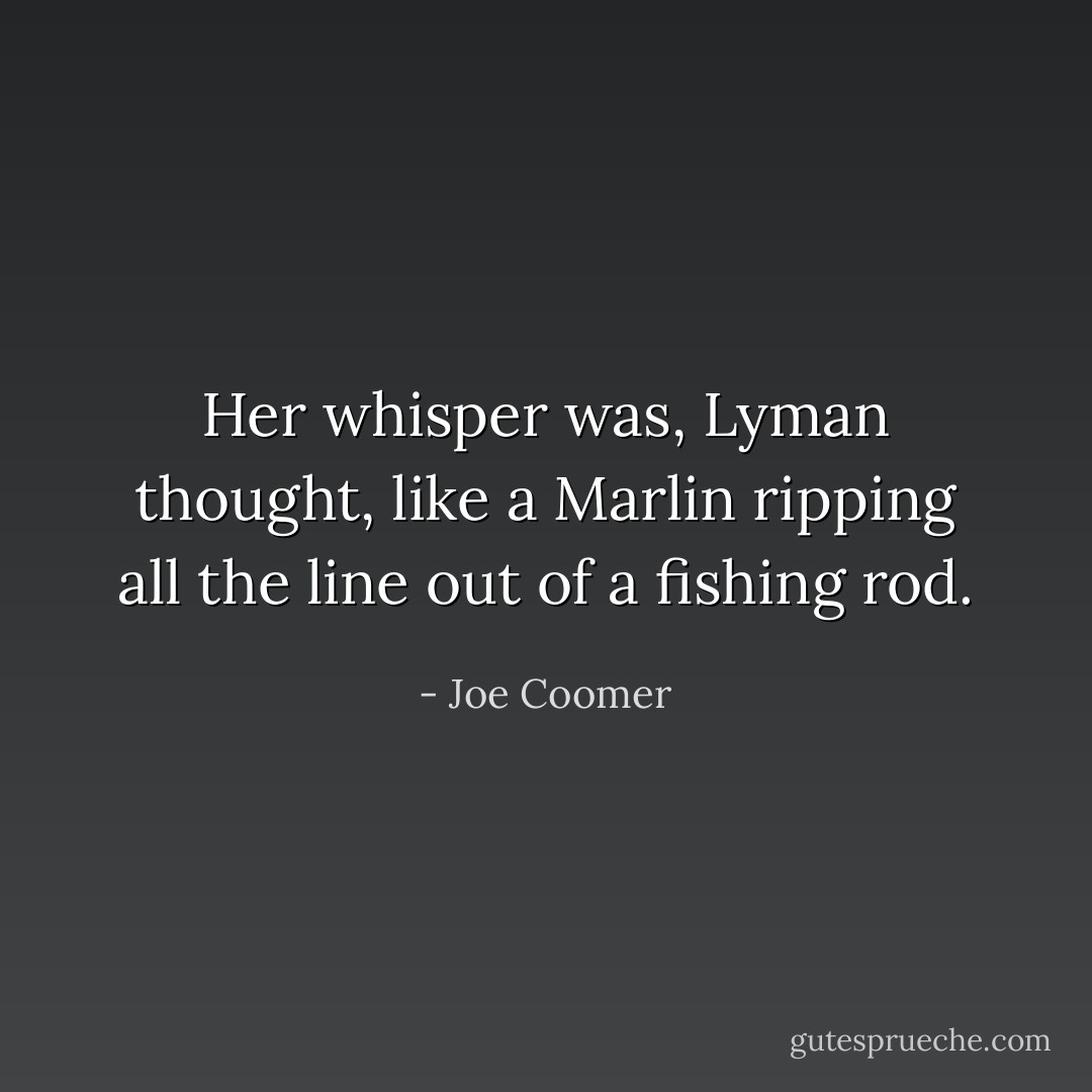 Her whisper was, Lyman thought, like a Marlin ripping all the line out of a fishing rod. - Joe Coomer