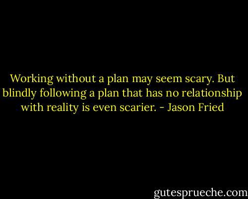 Working without a plan may seem scary. But blindly following a plan that has no relationship with reality is even scarier. - Jason Fried