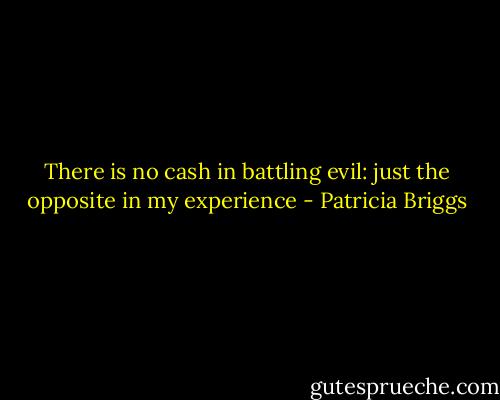 There is no cash in battling evil: just the opposite in my experience - Patricia Briggs