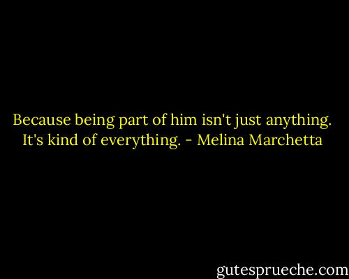 Because being part of him isn't just anything. It's kind of everything. - Melina Marchetta