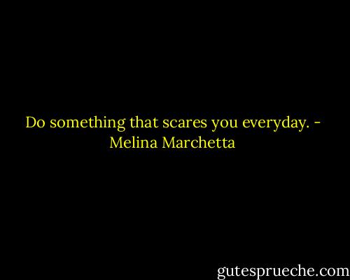 Do something that scares you everyday. - Melina Marchetta