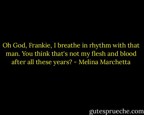Oh God, Frankie, I breathe in rhythm with that man. You think that's not my flesh and blood after all these years? - Melina Marchetta