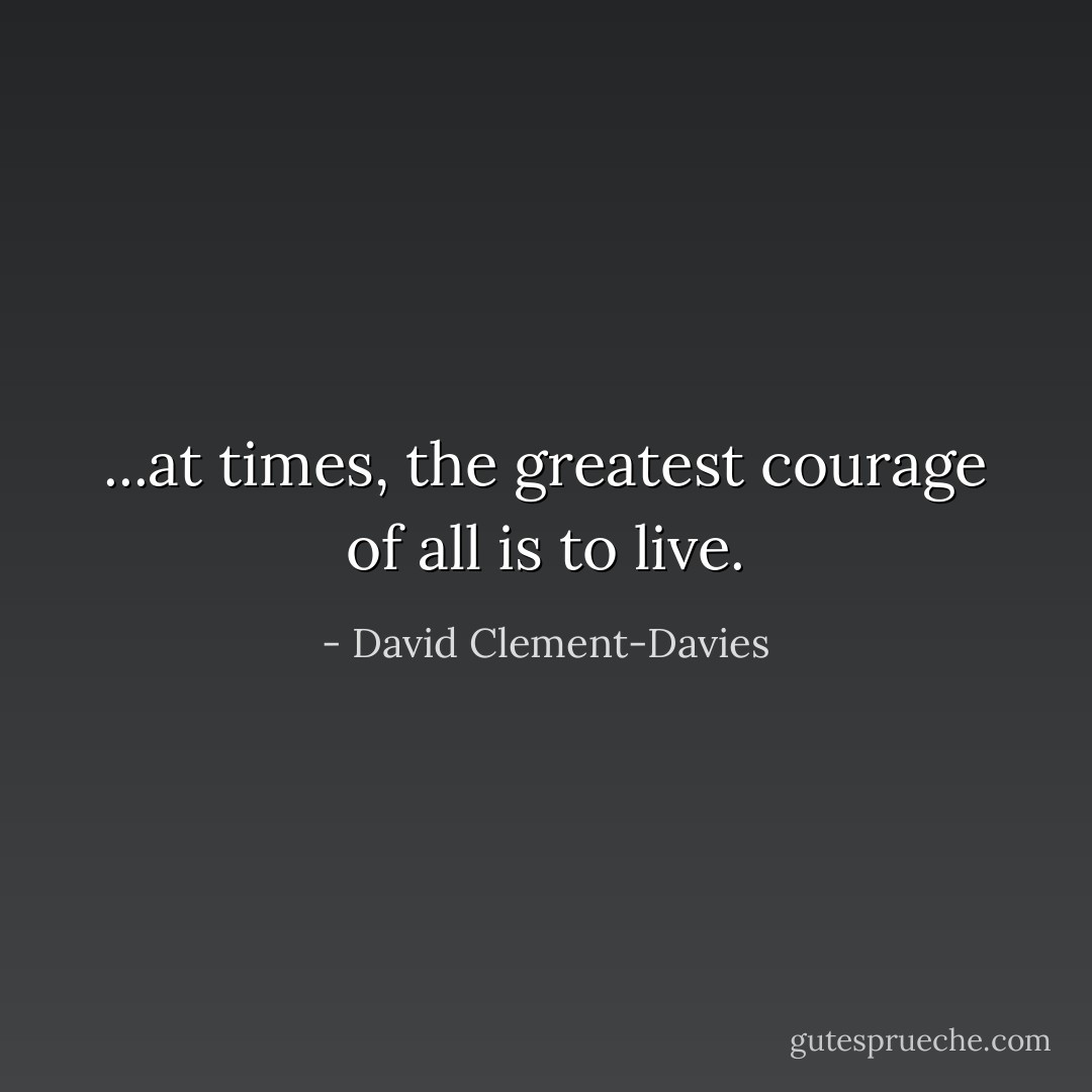 ...at times, the greatest courage of all is to live. - David Clement-Davies