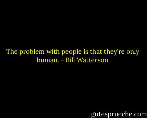 The problem with people is that they're only human. - Bill Watterson