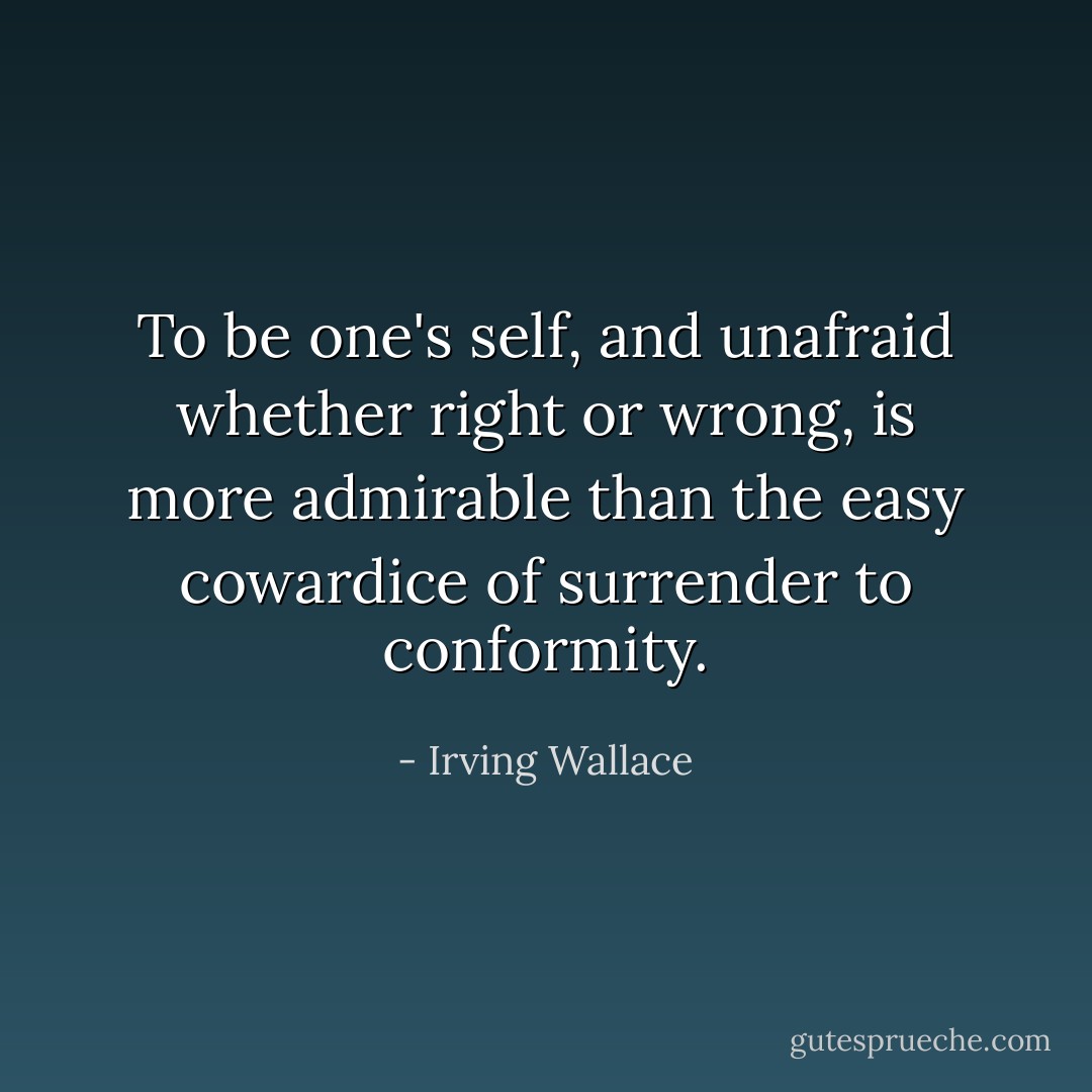 To be one's self, and unafraid whether right or wrong, is more admirable than the easy cowardice of surrender to conformity. - Irving Wallace