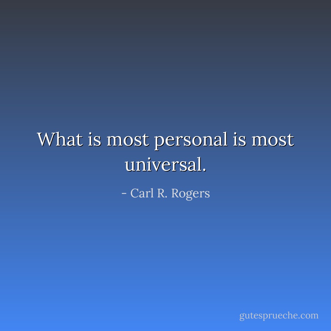 What is most personal is most universal. - Carl R. Rogers
