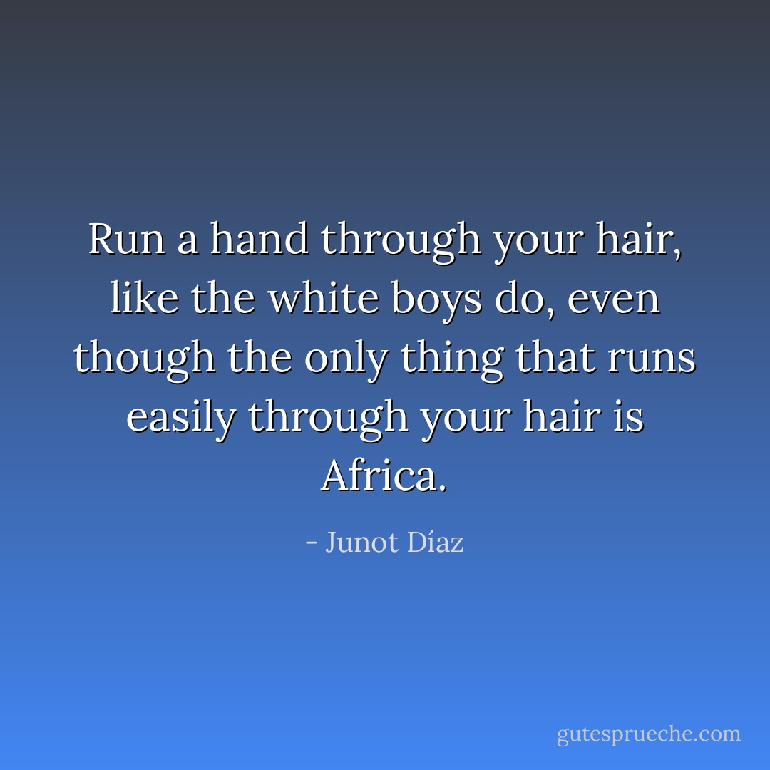 Run a hand through your hair, like the white boys do, even though the only thing that runs easily through your hair is Africa. - Junot Díaz