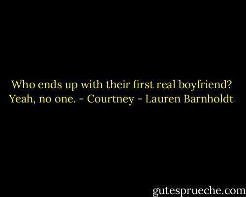 Who ends up with their first real boyfriend? Yeah, no one.<br />- Courtney - Lauren Barnholdt