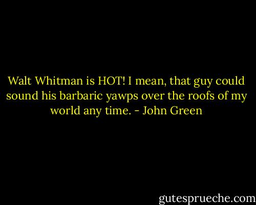 Walt Whitman is HOT! I mean, that guy could sound his barbaric yawps over the roofs of my world any time. - John Green