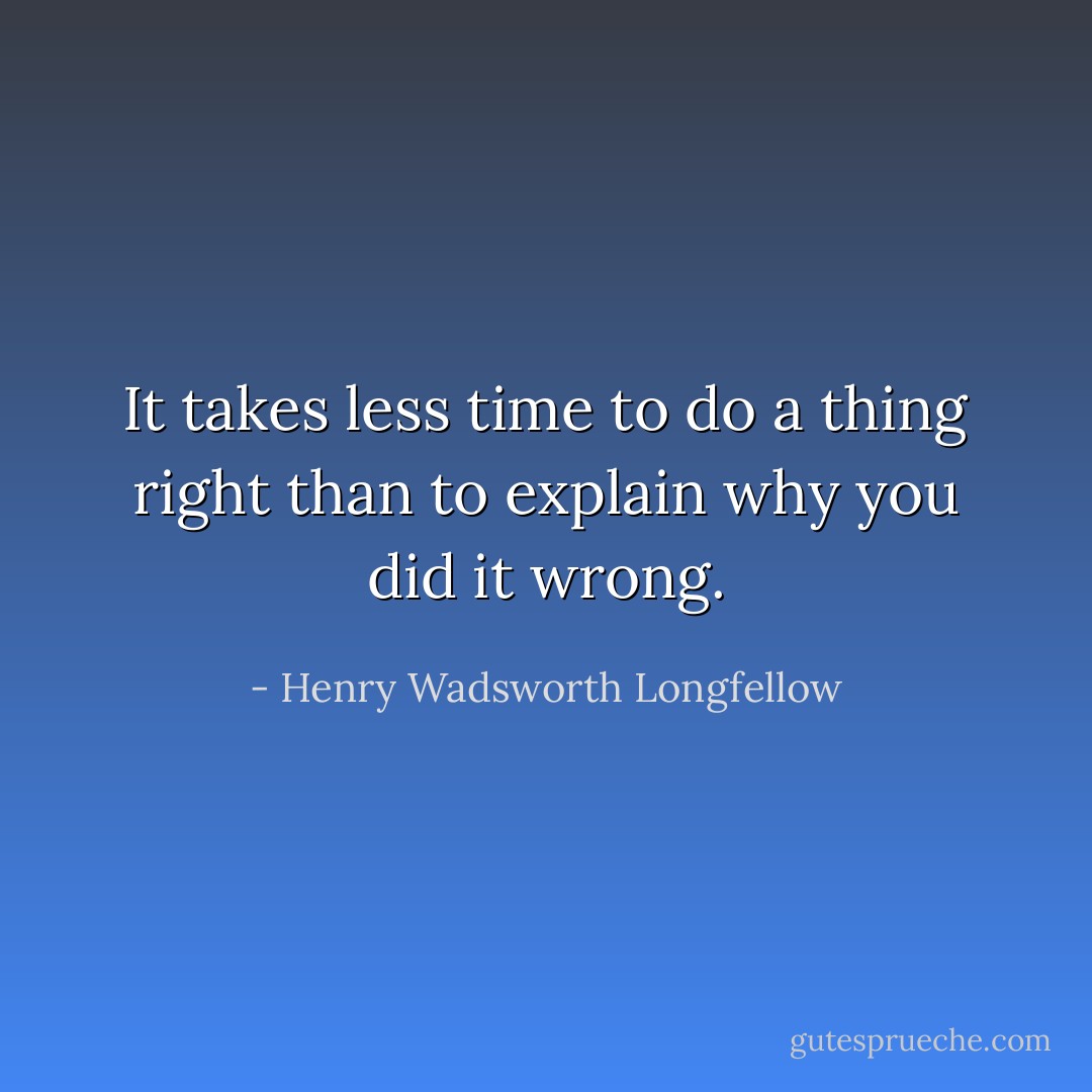 It takes less time to do a thing right than to explain why you did it wrong. - Henry Wadsworth Longfellow