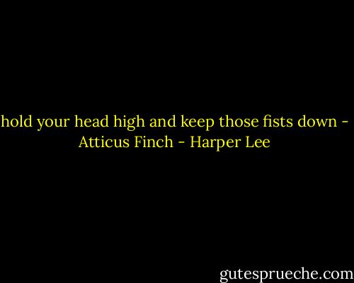 hold your head high and keep those fists down - Atticus Finch - Harper Lee
