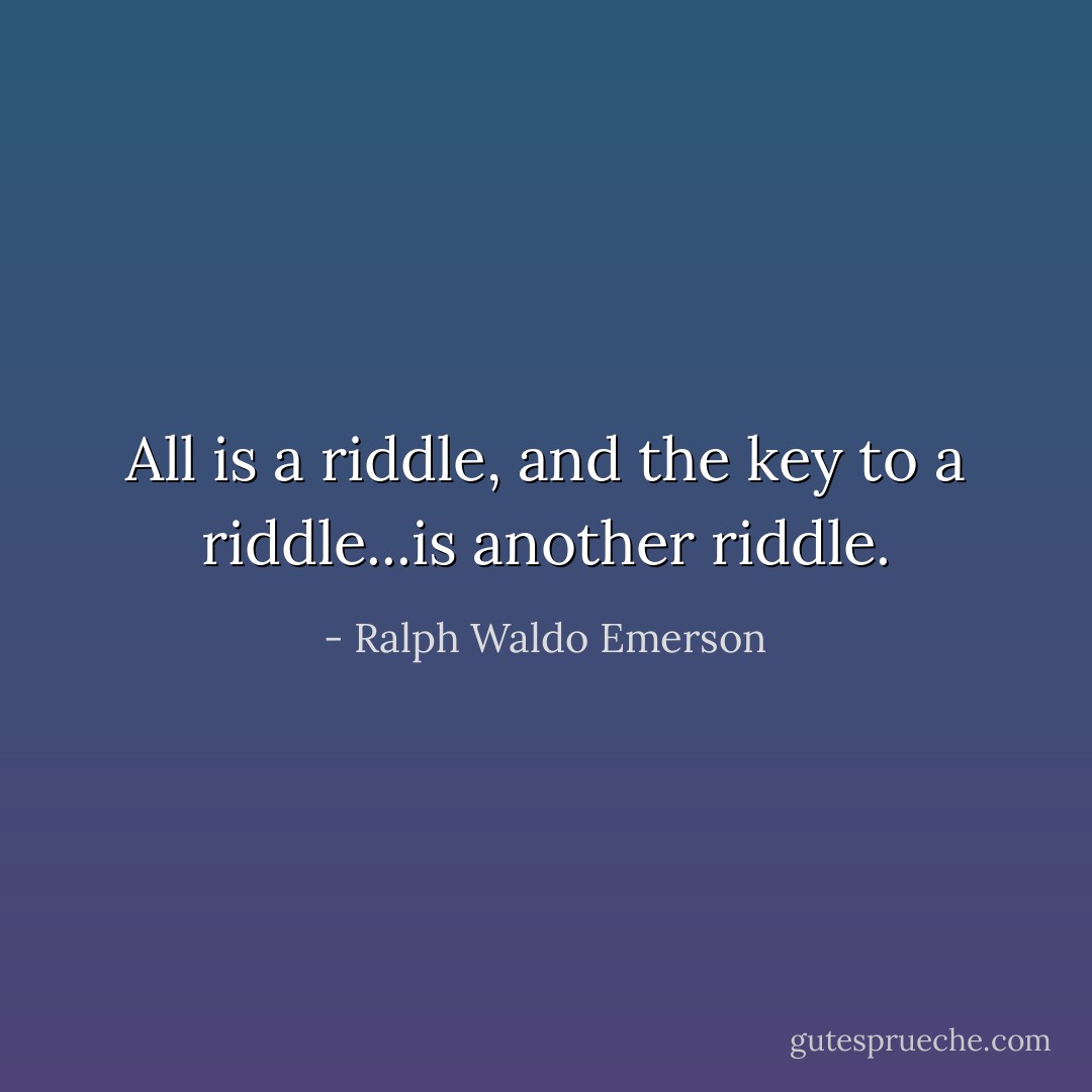 All is a riddle, and the key to a riddle...is another riddle. - Ralph Waldo Emerson