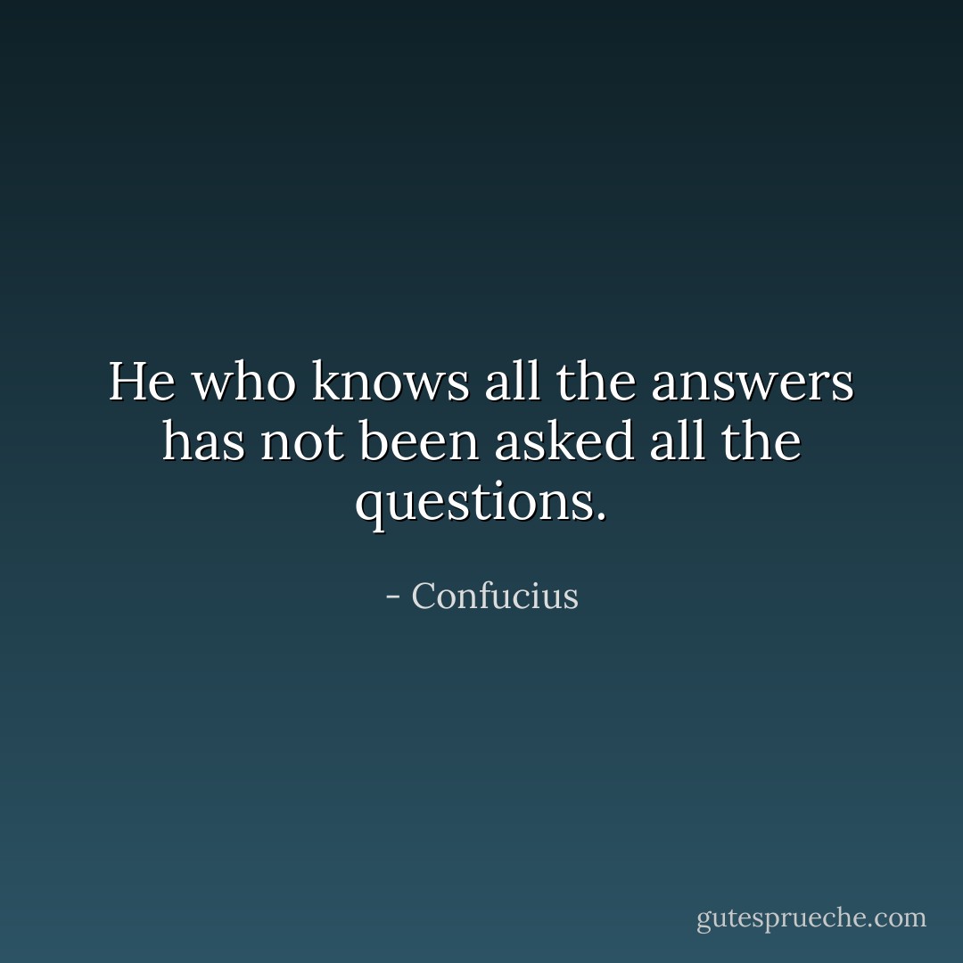 He who knows all the answers has not been asked all the questions. - Confucius