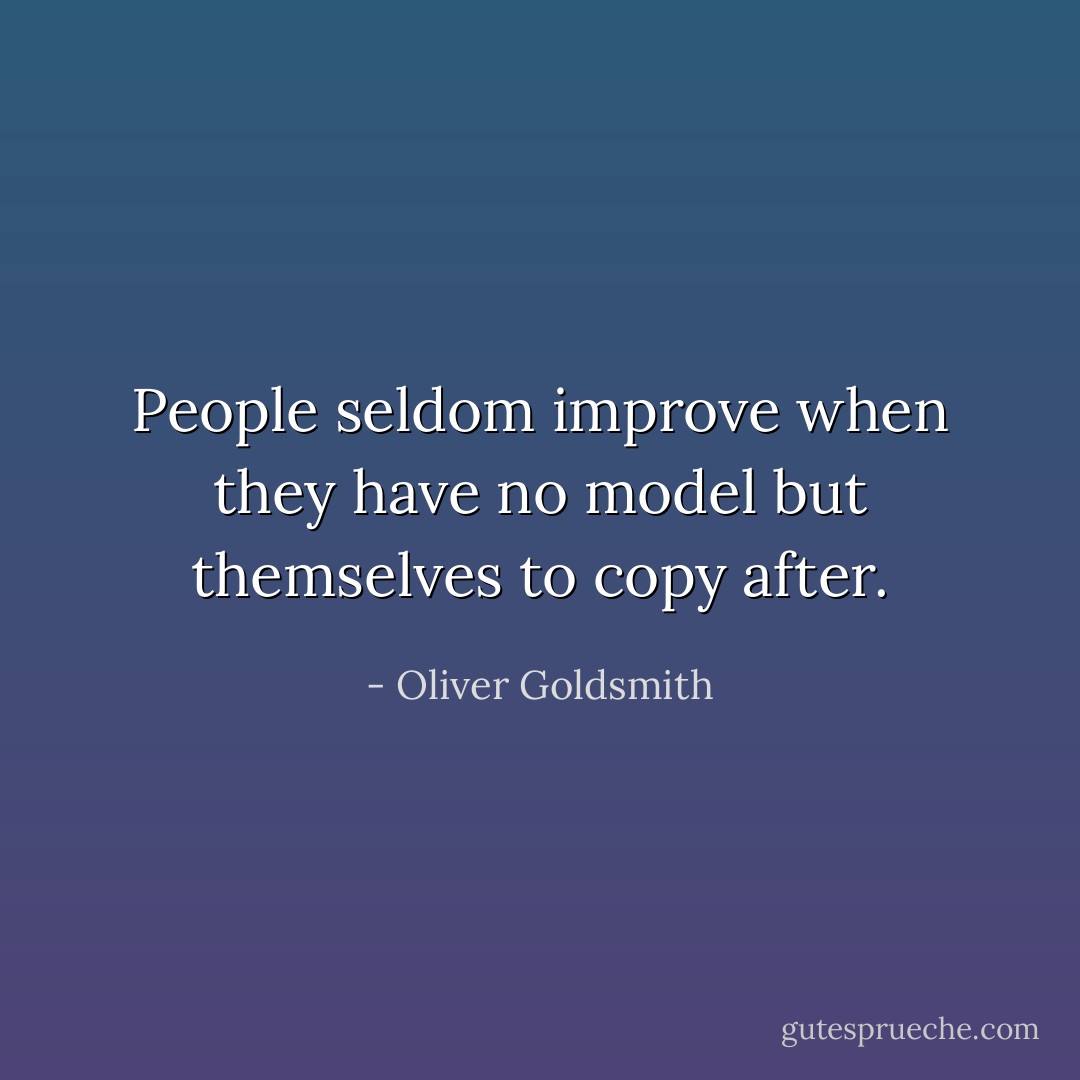 People seldom improve when they have no model but themselves to copy after. - Oliver Goldsmith