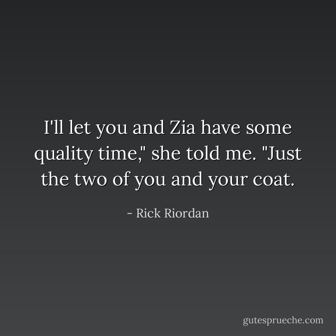 I'll let you and Zia have some quality time," she told me. "Just the two of you and your coat. - Rick Riordan