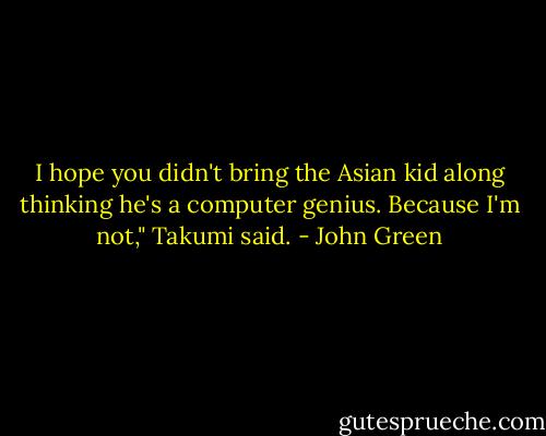 I hope you didn't bring the Asian kid along thinking he's a computer genius. Because I'm not," Takumi said. - John Green