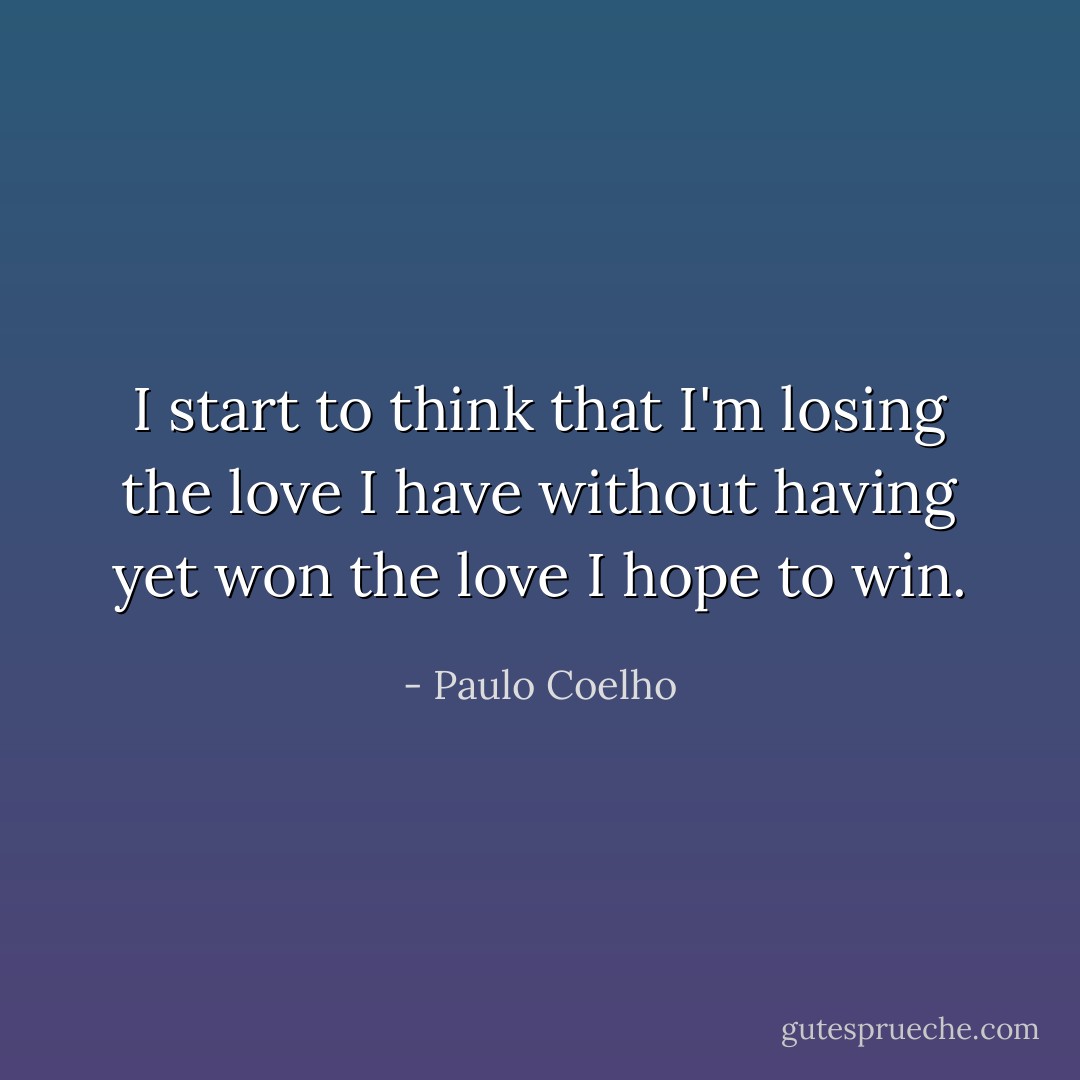 I start to think that I'm losing the love I have without having yet won the love I hope to win. - Paulo Coelho