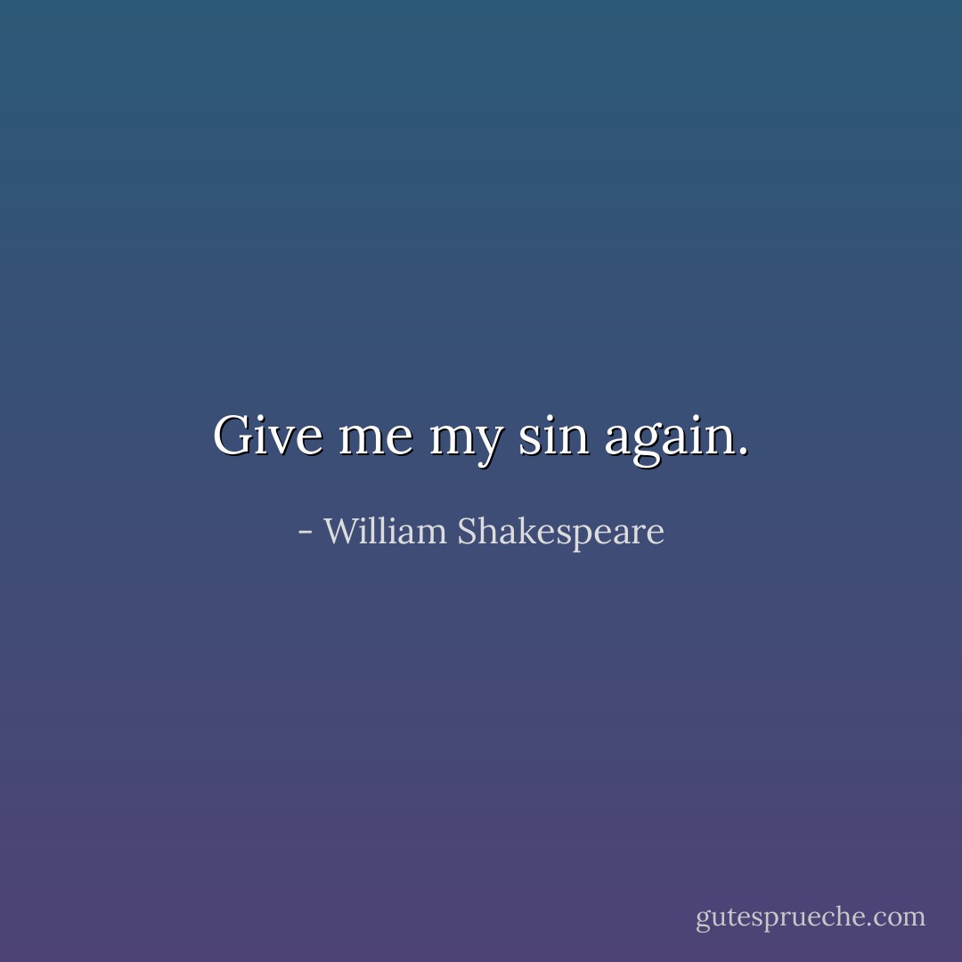 Give me my sin again. - William Shakespeare