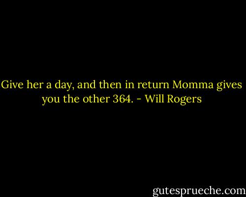 Give her a day, and then in return Momma gives you the other 364. - Will Rogers