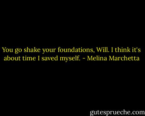You go shake your foundations, Will. I think it's about time I saved myself. - Melina Marchetta