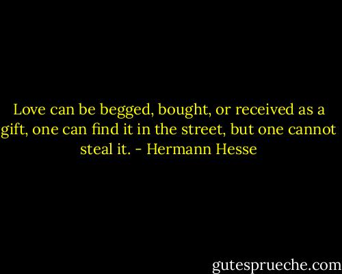 Love can be begged, bought, or received as a gift, one can find it in the street, but one cannot steal it. - Hermann Hesse