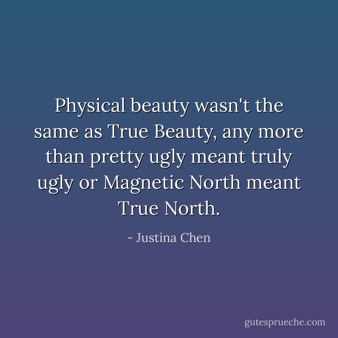 Physical beauty wasn't the same as True Beauty, any more than pretty ugly meant truly ugly or Magnetic North meant True North. - Justina Chen