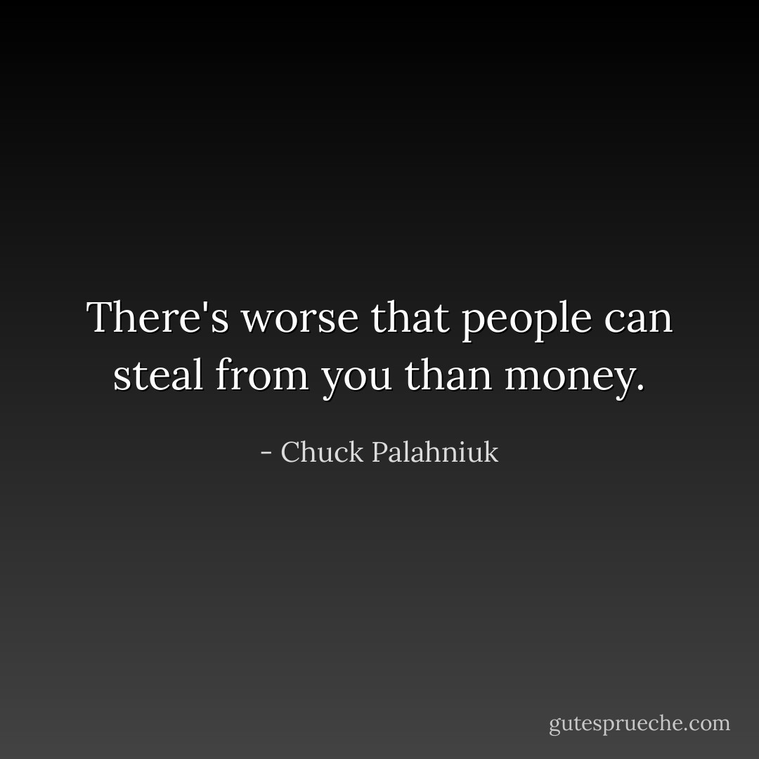 There's worse that people can steal from you than money. - Chuck Palahniuk