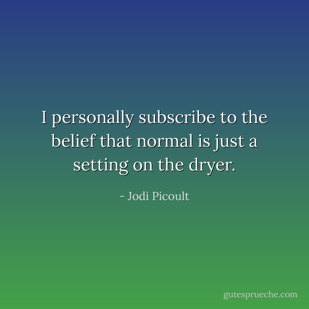 I personally subscribe to the belief that normal is just a setting on the dryer. - Jodi Picoult