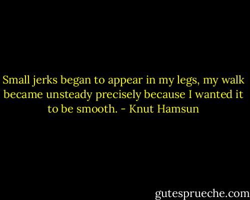 Small jerks began to appear in my legs, my walk became unsteady precisely because I wanted it to be smooth. - Knut Hamsun