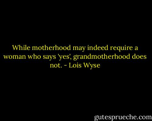 While motherhood may indeed require a woman who says 'yes', grandmotherhood does not. - Lois Wyse