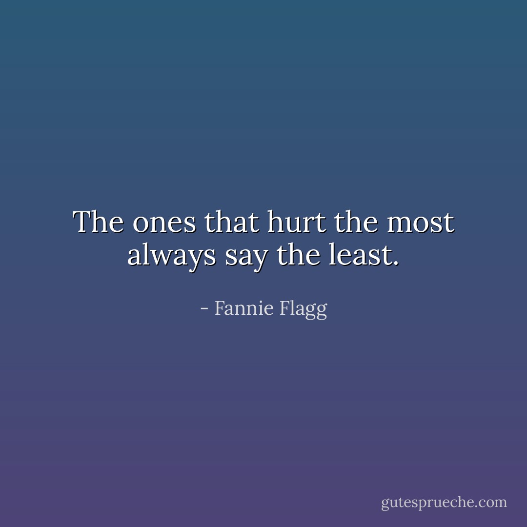 The ones that hurt the most always say the least. - Fannie Flagg
