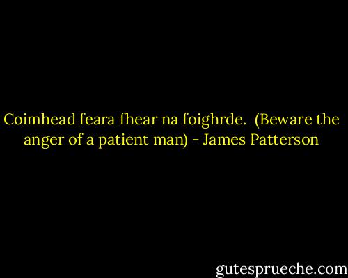 Coimhead feara fhear na foighrde.<br /><br />(Beware the anger of a patient man) - James Patterson