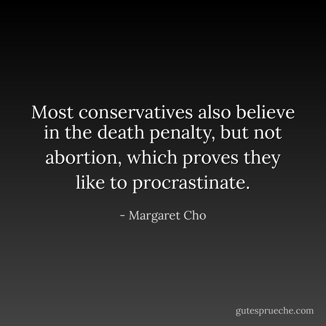 Most conservatives also believe in the death penalty, but not abortion, which proves they like to procrastinate. - Margaret Cho