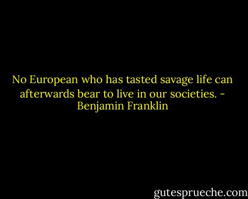 No European who has tasted savage life can afterwards bear to live in our societies. - Benjamin Franklin