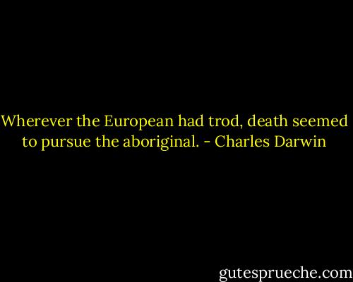 Wherever the European had trod, death seemed to pursue the aboriginal. - Charles Darwin