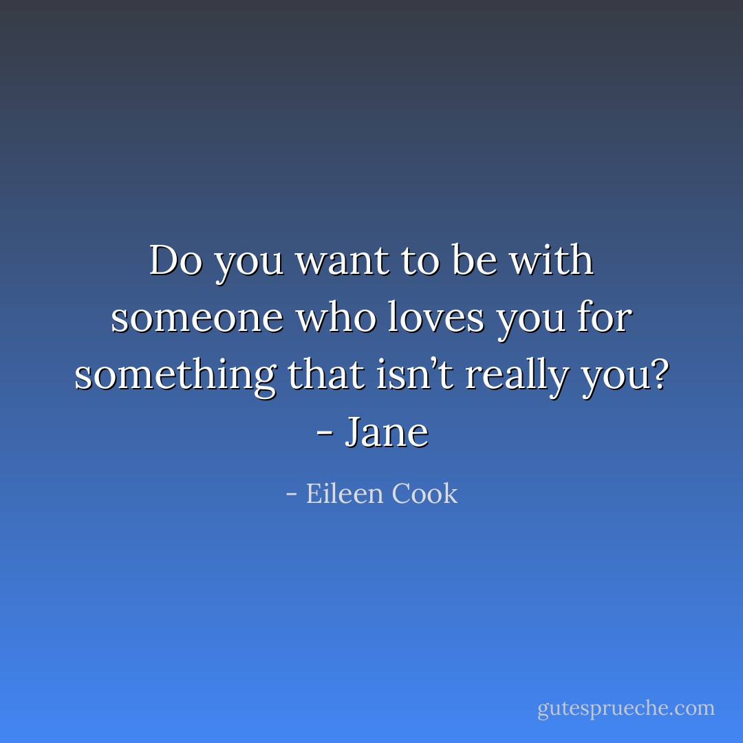 Do you want to be with someone who loves you for something that isn’t really you?<br />- Jane - Eileen Cook