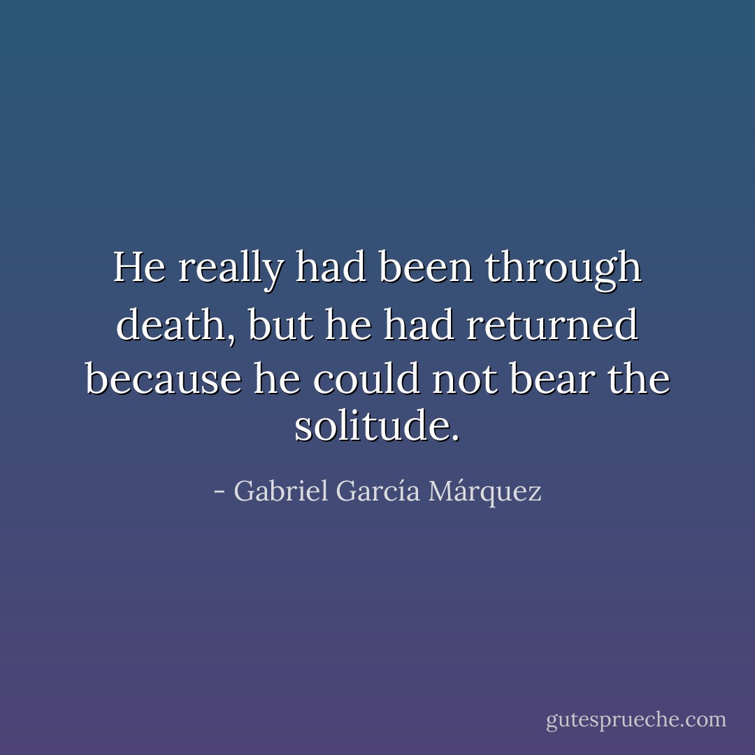 He really had been through death, but he had returned because he could not bear the solitude. - Gabriel García Márquez