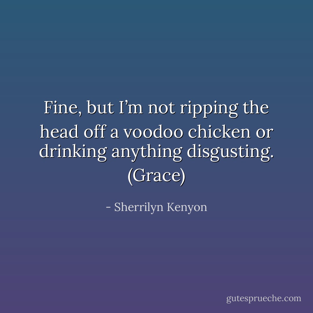 Fine, but I’m not ripping the head off a voodoo chicken or drinking anything disgusting. (Grace) - Sherrilyn Kenyon