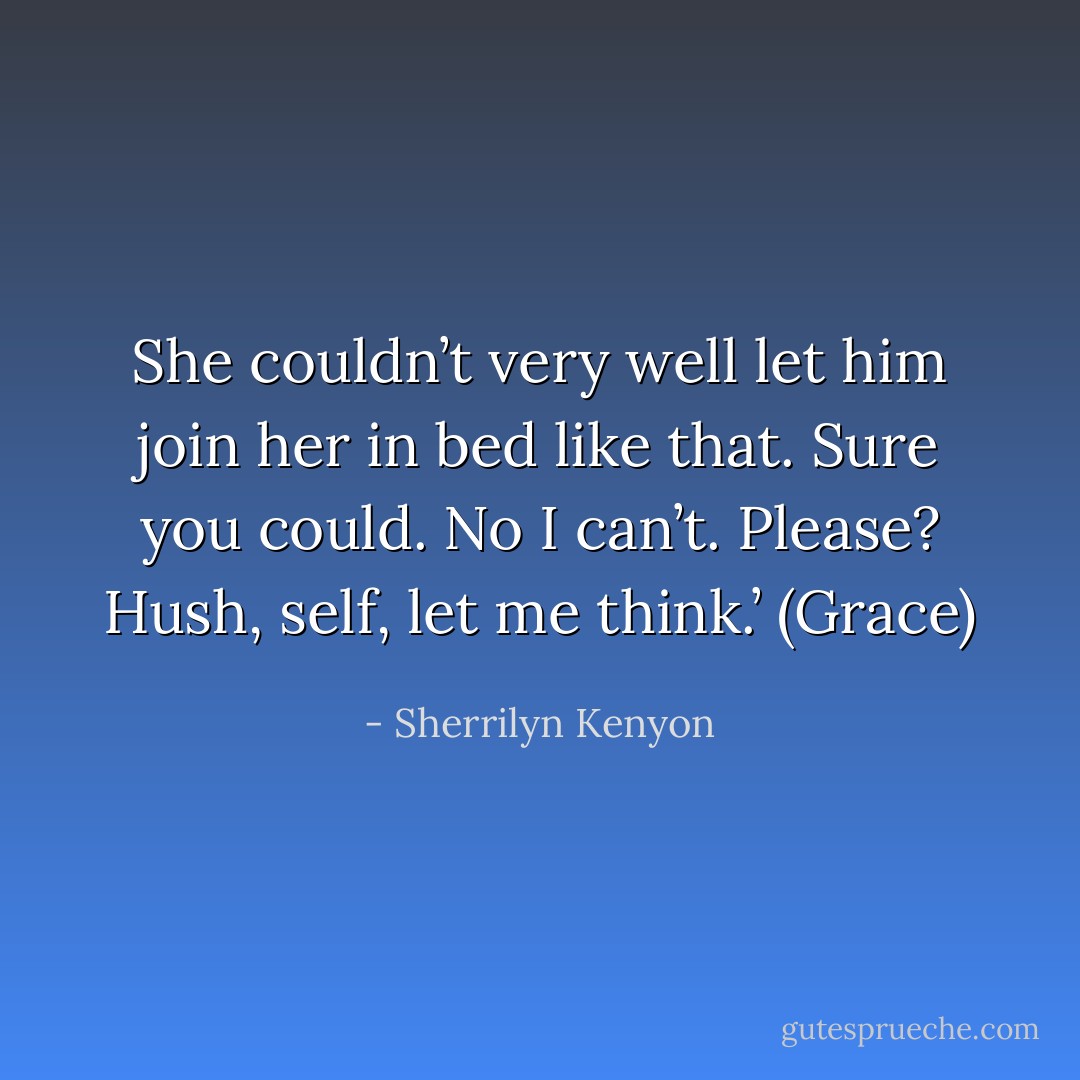 She couldn’t very well let him join her in bed like that.<br />Sure you could.<br />No I can’t.<br />Please?<br />Hush, self, let me think.’ (Grace) - Sherrilyn Kenyon
