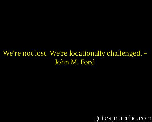 We're not lost. We're locationally challenged. - John M. Ford