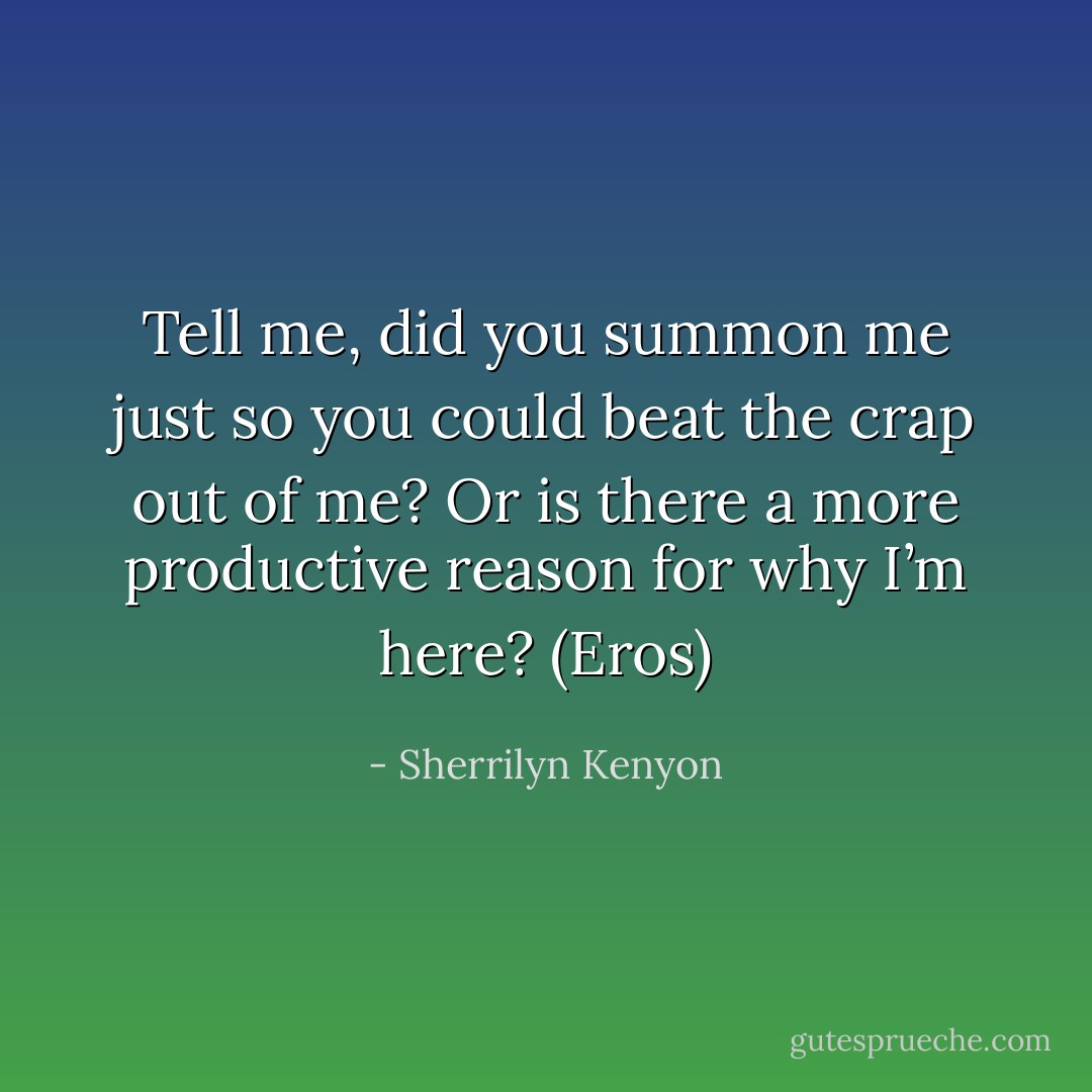 Tell me, did you summon me just so you could beat the crap out of me? Or is there a more productive reason for why I’m here? (Eros) - Sherrilyn Kenyon
