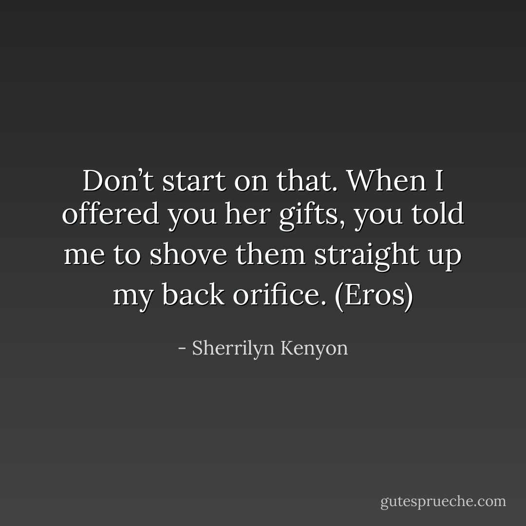 Don’t start on that. When I offered you her gifts, you told me to shove them straight up my back orifice. (Eros) - Sherrilyn Kenyon