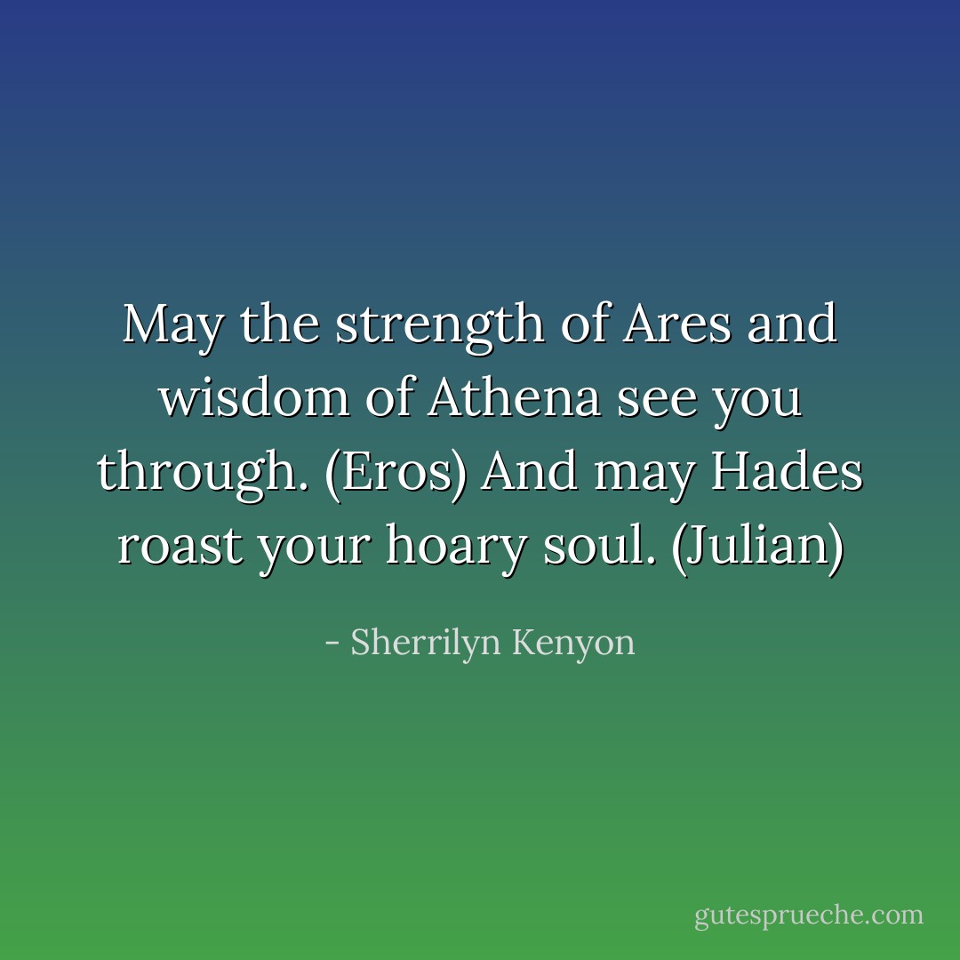 May the strength of Ares and wisdom of Athena see you through. (Eros)<br />And may Hades roast your hoary soul. (Julian) - Sherrilyn Kenyon