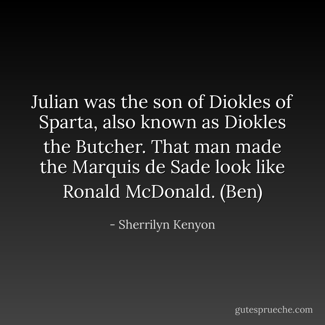Julian was the son of Diokles of Sparta, also known as Diokles the Butcher. That man made the Marquis de Sade look like Ronald McDonald. (Ben) - Sherrilyn Kenyon