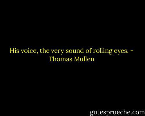 His voice, the very sound of rolling eyes. - Thomas Mullen