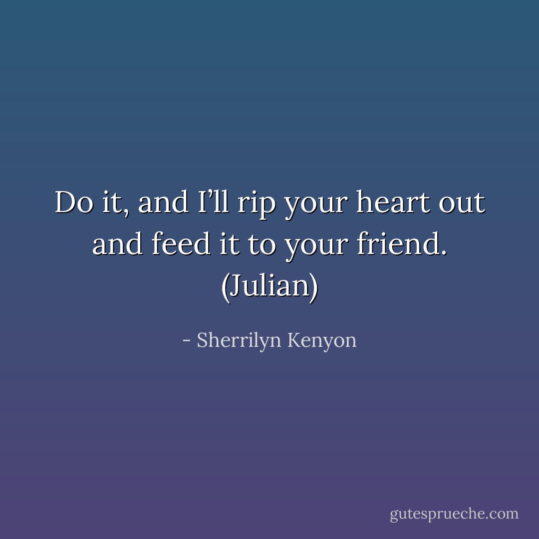 Do it, and I’ll rip your heart out and feed it to your friend. (Julian) - Sherrilyn Kenyon
