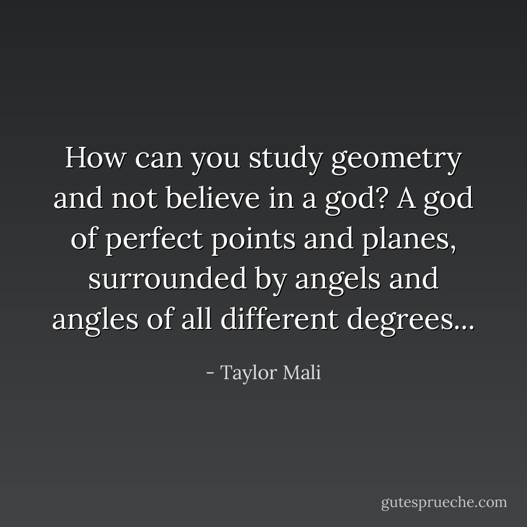 How can you study geometry and not believe in a god? A god of perfect points and planes, surrounded by angels and angles of all different degrees... - Taylor Mali